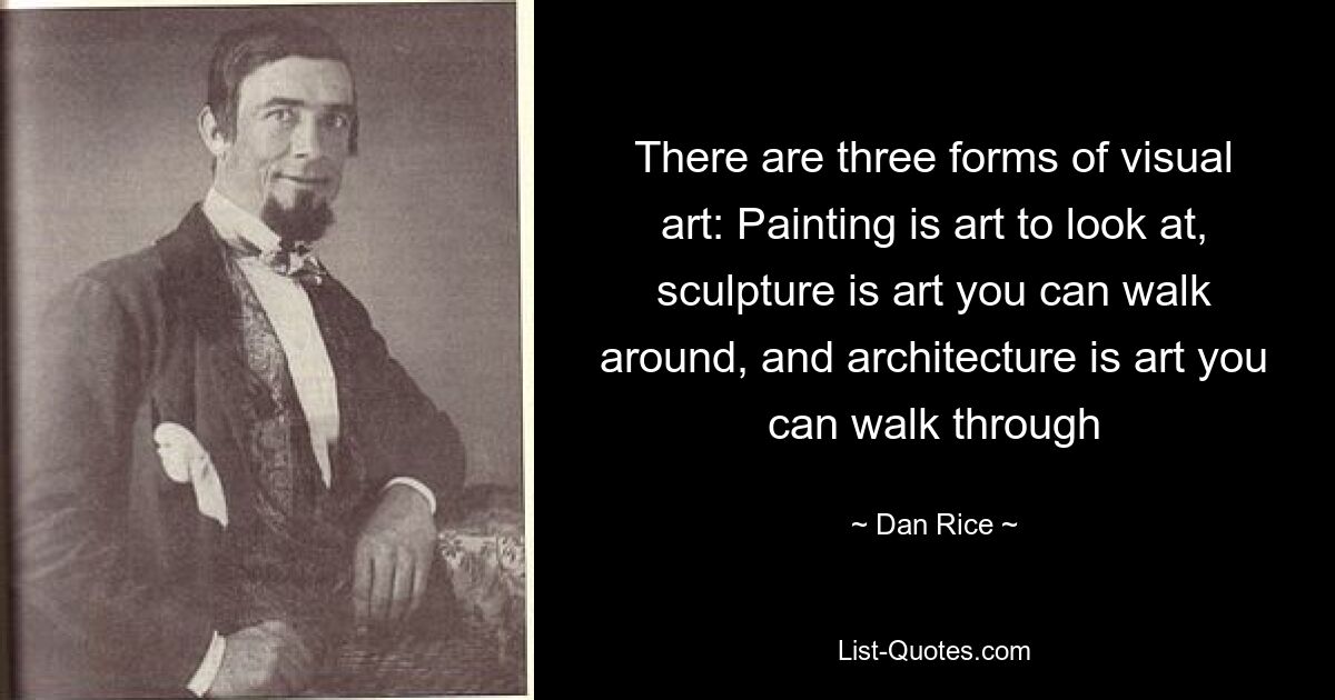 There are three forms of visual art: Painting is art to look at, sculpture is art you can walk around, and architecture is art you can walk through — © Dan Rice