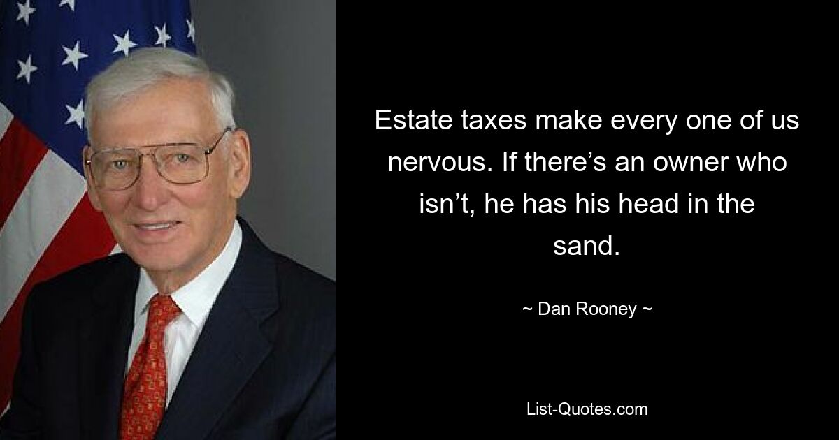 Estate taxes make every one of us nervous. If there’s an owner who isn’t, he has his head in the sand. — © Dan Rooney