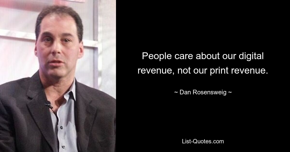 People care about our digital revenue, not our print revenue. — © Dan Rosensweig