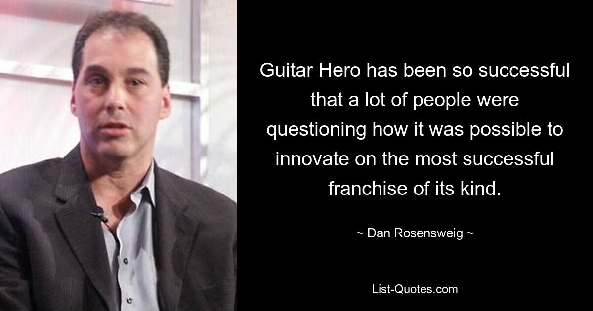 Guitar Hero has been so successful that a lot of people were questioning how it was possible to innovate on the most successful franchise of its kind. — © Dan Rosensweig