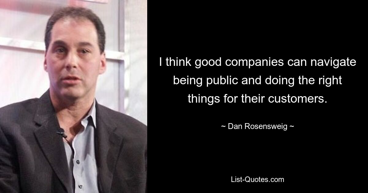 I think good companies can navigate being public and doing the right things for their customers. — © Dan Rosensweig