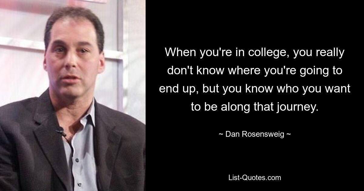 When you're in college, you really don't know where you're going to end up, but you know who you want to be along that journey. — © Dan Rosensweig