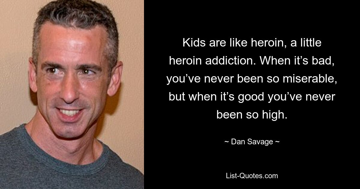 Kids are like heroin, a little heroin addiction. When it’s bad, you’ve never been so miserable, but when it’s good you’ve never been so high. — © Dan Savage