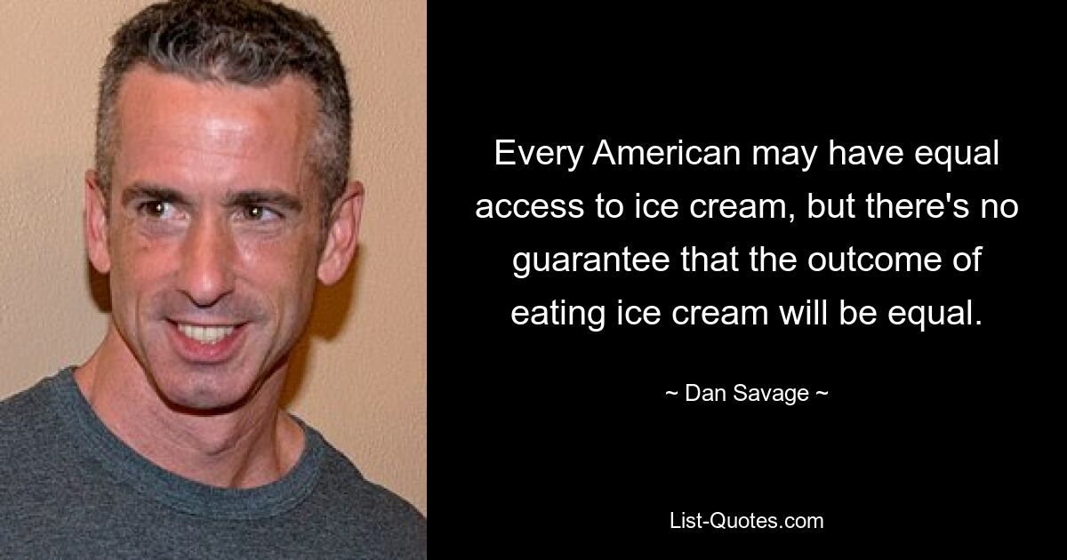 Every American may have equal access to ice cream, but there's no guarantee that the outcome of eating ice cream will be equal. — © Dan Savage