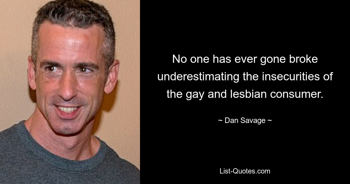 No one has ever gone broke underestimating the insecurities of the gay and lesbian consumer. — © Dan Savage