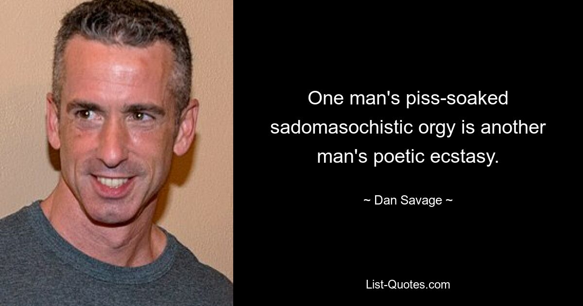 One man's piss-soaked sadomasochistic orgy is another man's poetic ecstasy. — © Dan Savage