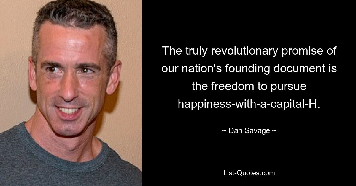 The truly revolutionary promise of our nation's founding document is the freedom to pursue happiness-with-a-capital-H. — © Dan Savage