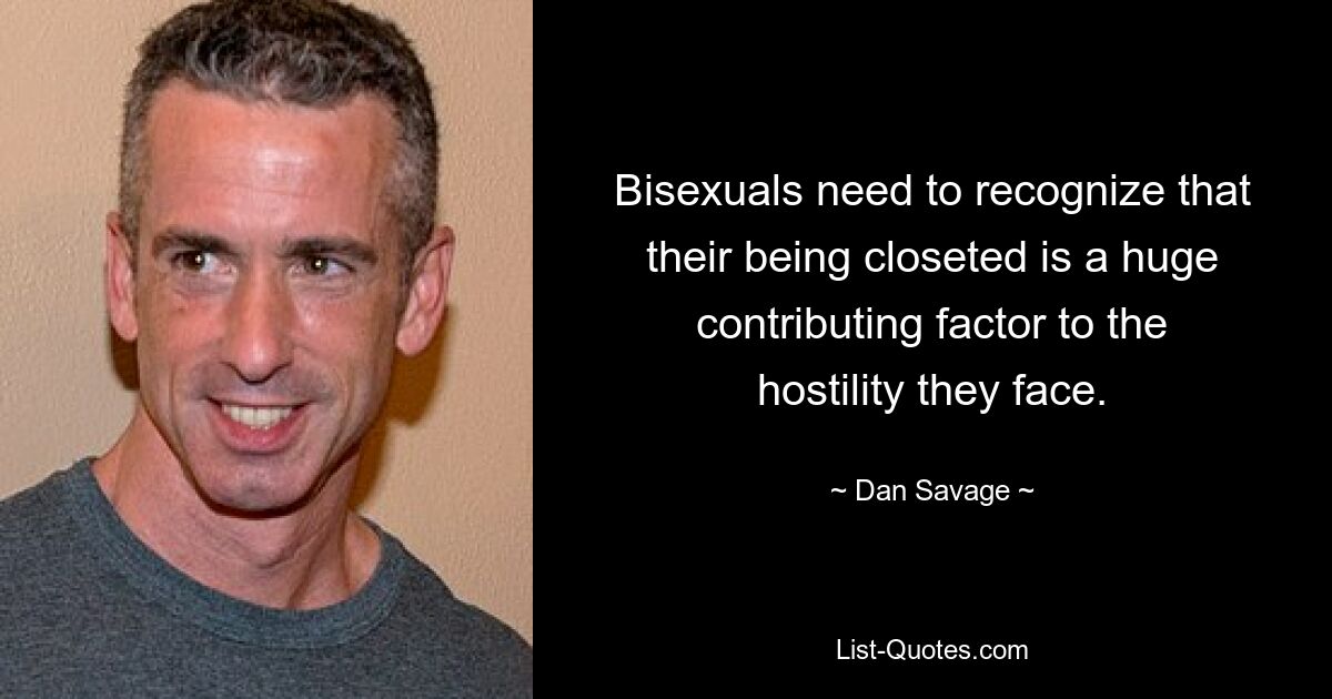 Bisexuals need to recognize that their being closeted is a huge contributing factor to the hostility they face. — © Dan Savage