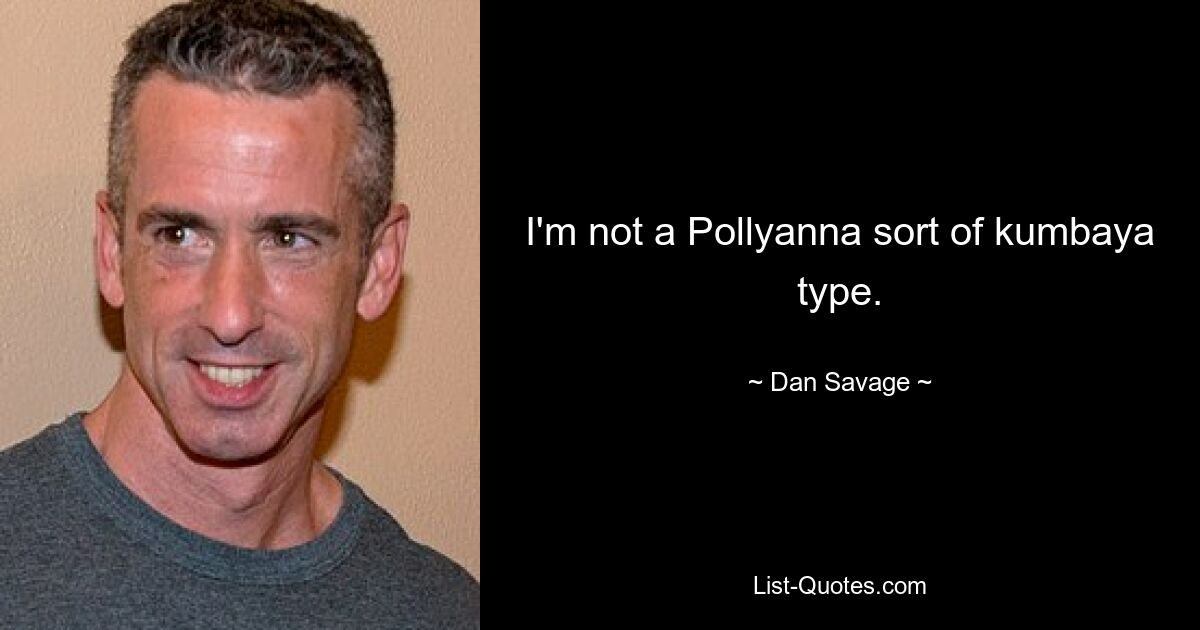 I'm not a Pollyanna sort of kumbaya type. — © Dan Savage