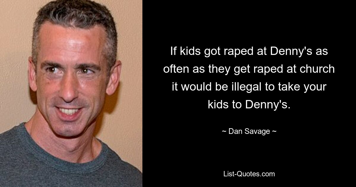 If kids got raped at Denny's as often as they get raped at church it would be illegal to take your kids to Denny's. — © Dan Savage