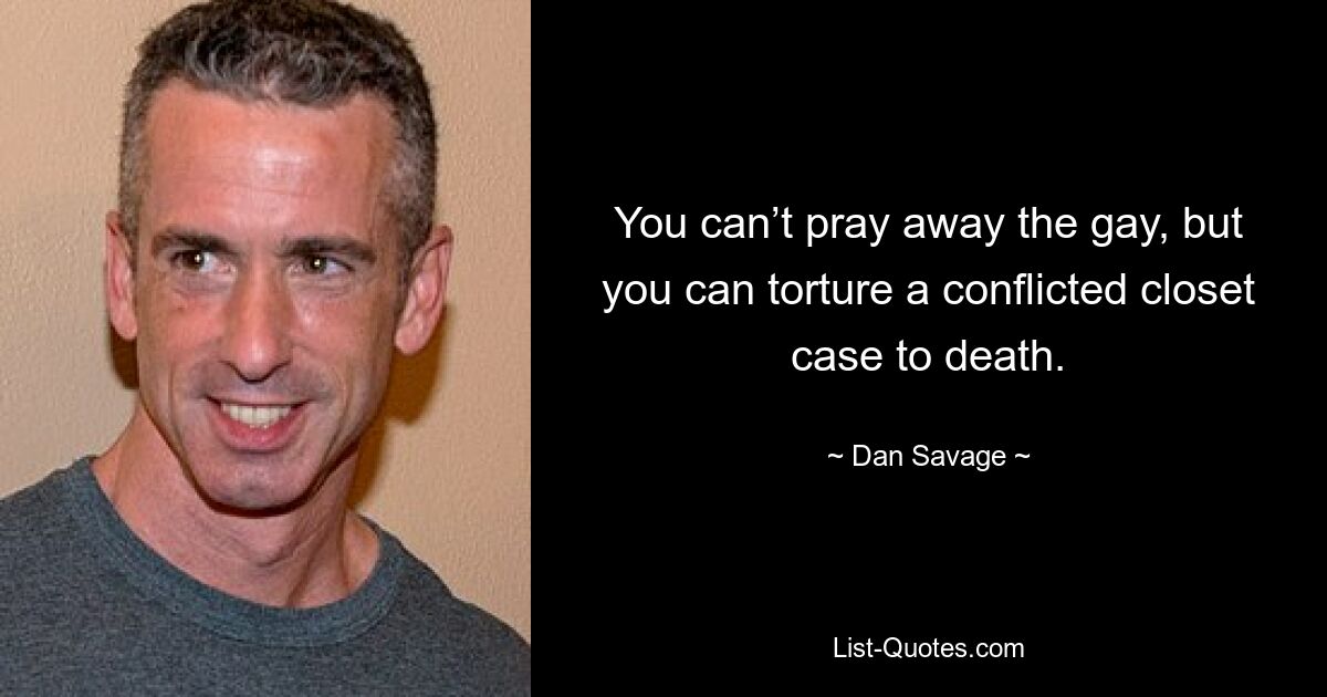 You can’t pray away the gay, but you can torture a conflicted closet case to death. — © Dan Savage