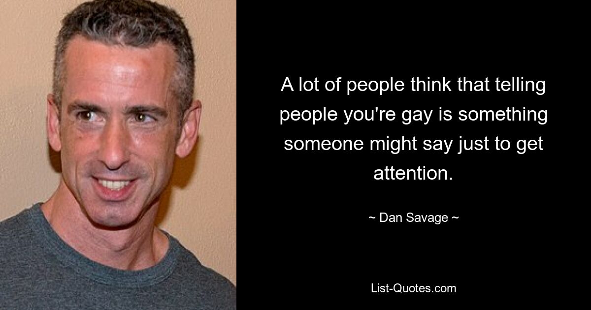 A lot of people think that telling people you're gay is something someone might say just to get attention. — © Dan Savage