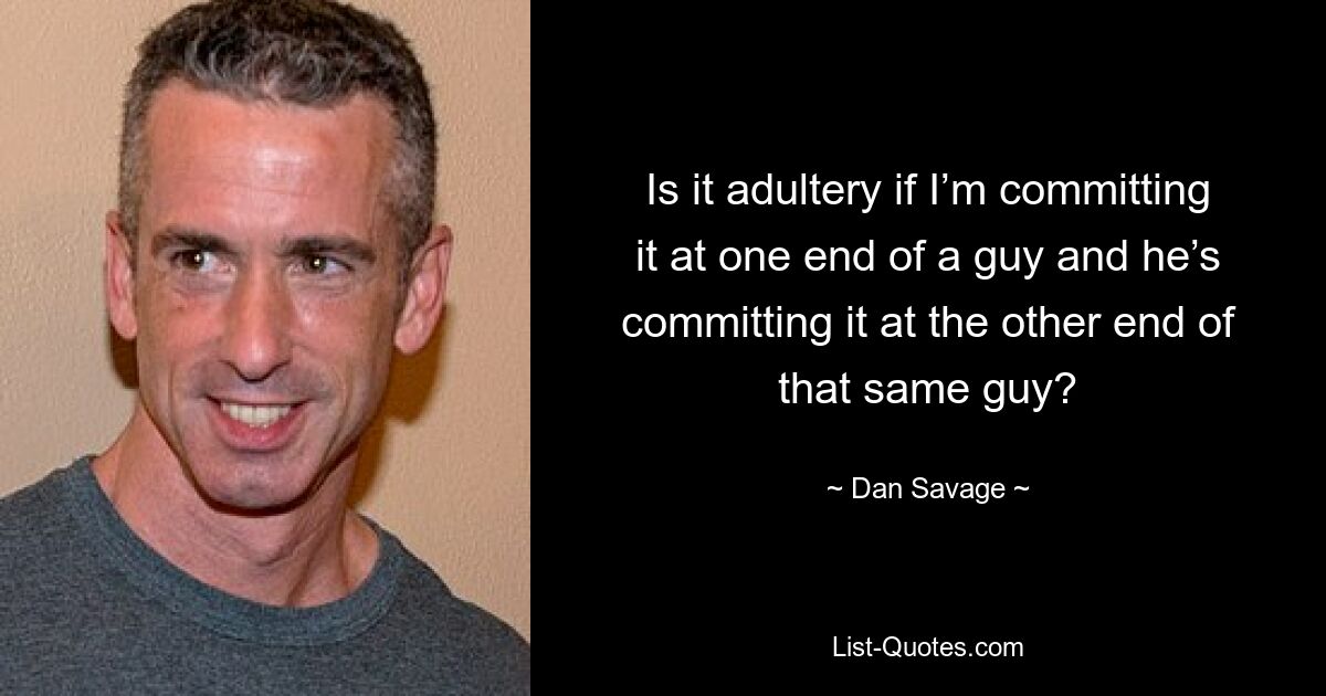 Is it adultery if I’m committing it at one end of a guy and he’s committing it at the other end of that same guy? — © Dan Savage