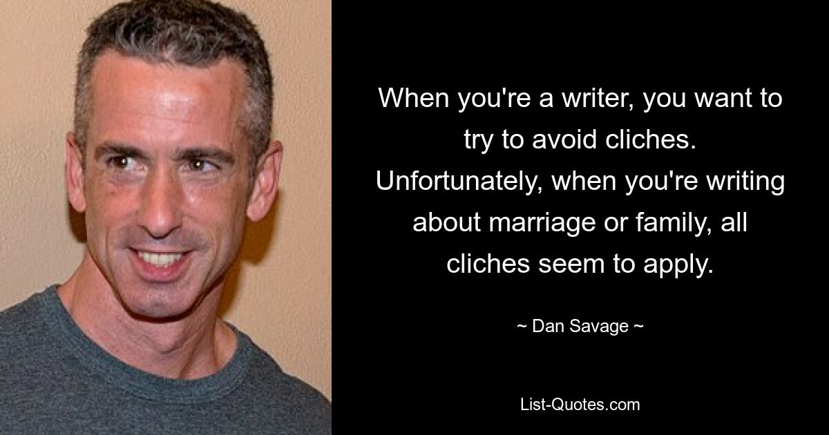 When you're a writer, you want to try to avoid cliches. Unfortunately, when you're writing about marriage or family, all cliches seem to apply. — © Dan Savage