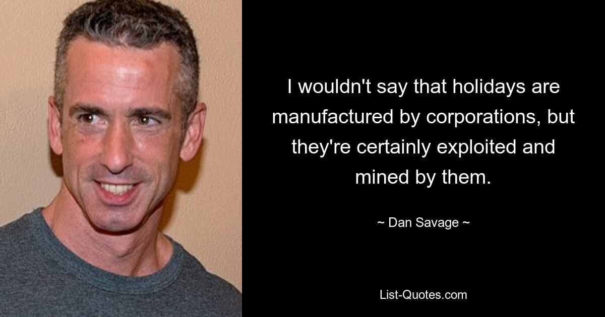 I wouldn't say that holidays are manufactured by corporations, but they're certainly exploited and mined by them. — © Dan Savage