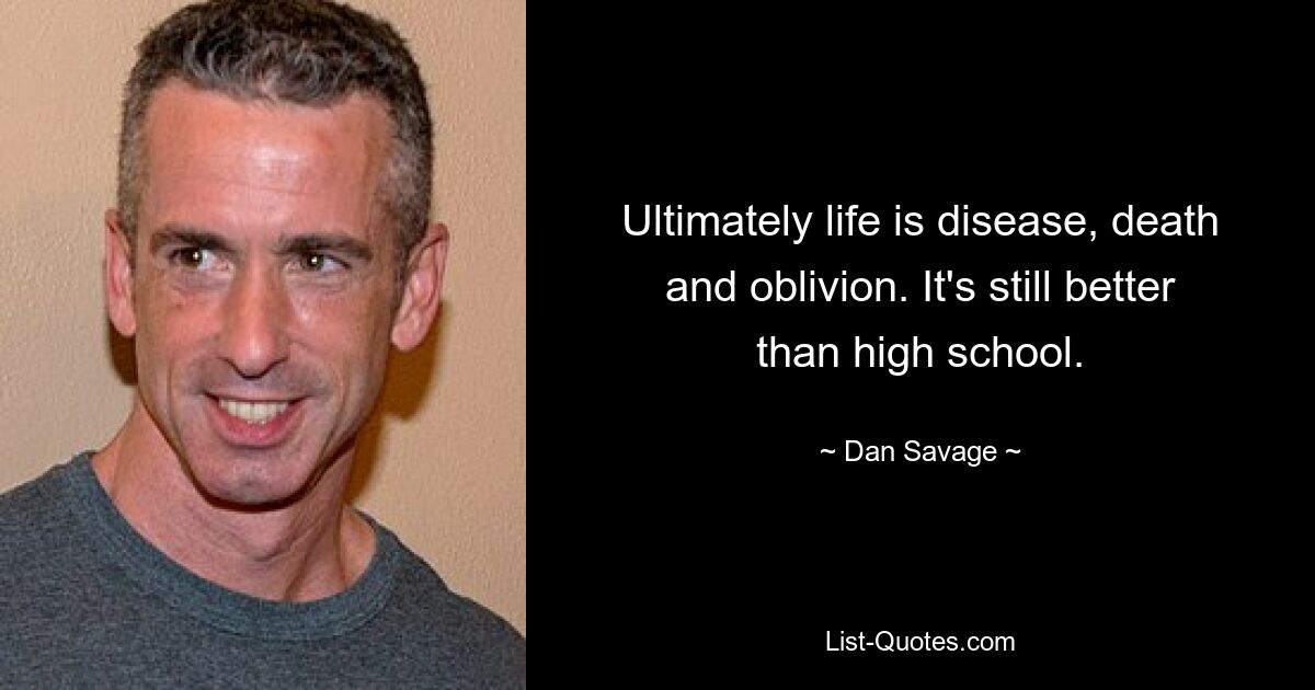 Ultimately life is disease, death and oblivion. It's still better than high school. — © Dan Savage