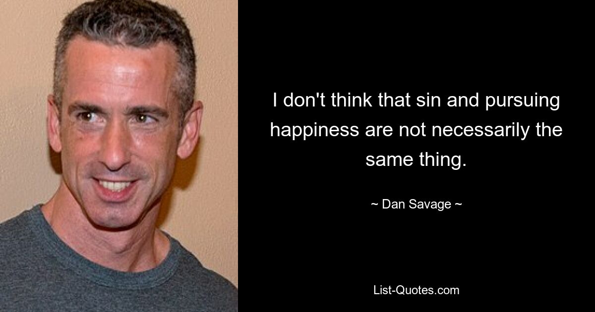 I don't think that sin and pursuing happiness are not necessarily the same thing. — © Dan Savage