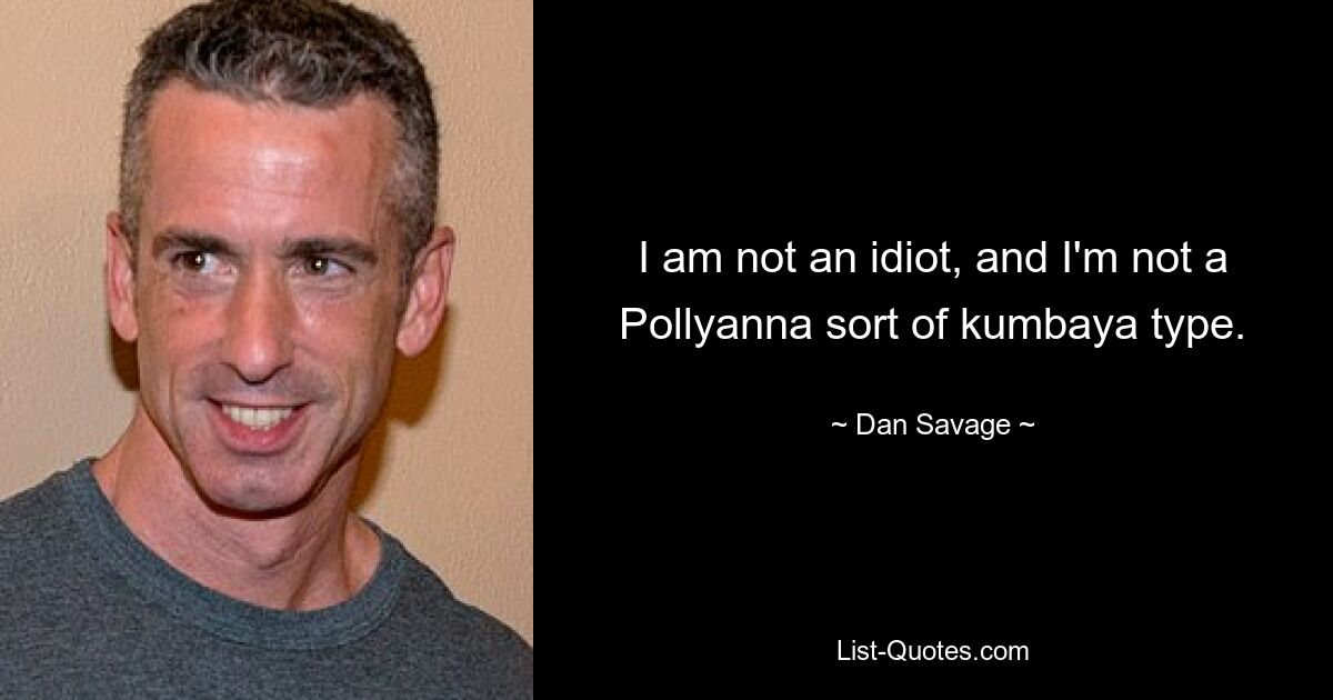 I am not an idiot, and I'm not a Pollyanna sort of kumbaya type. — © Dan Savage