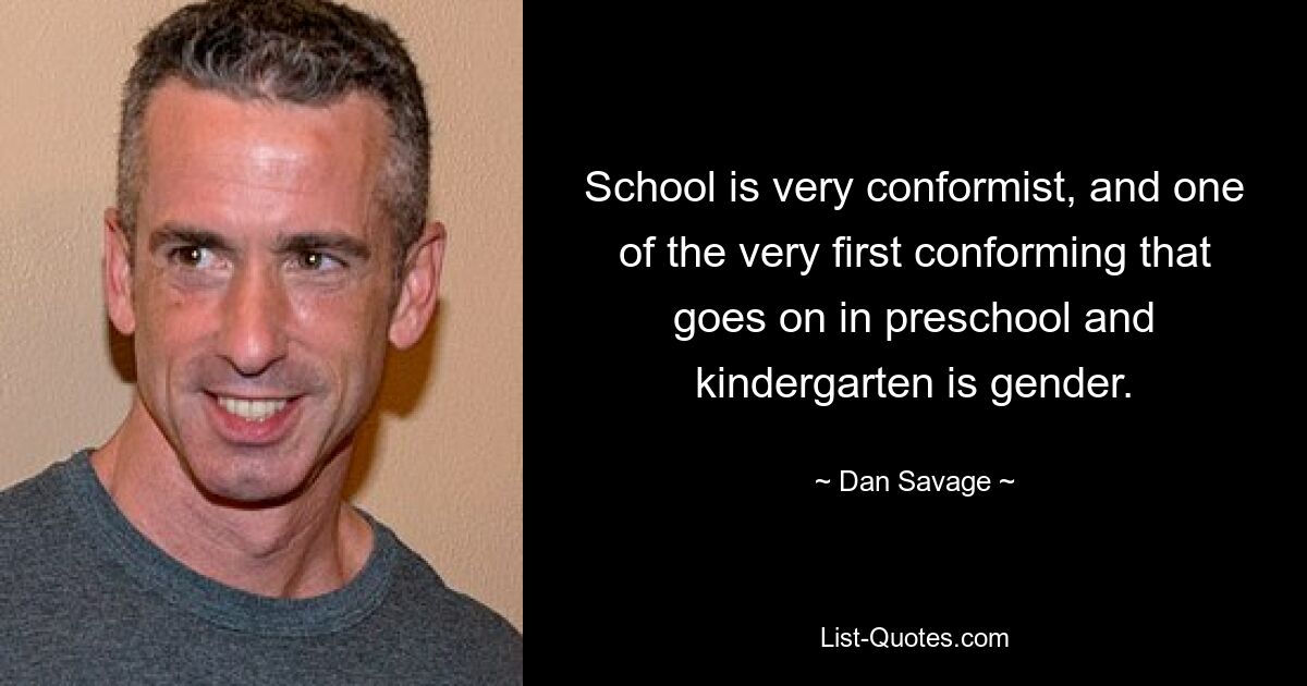 School is very conformist, and one of the very first conforming that goes on in preschool and kindergarten is gender. — © Dan Savage