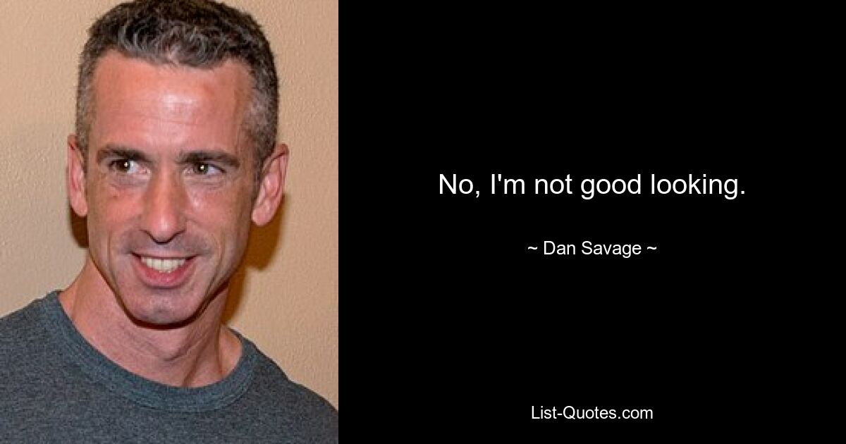 No, I'm not good looking. — © Dan Savage