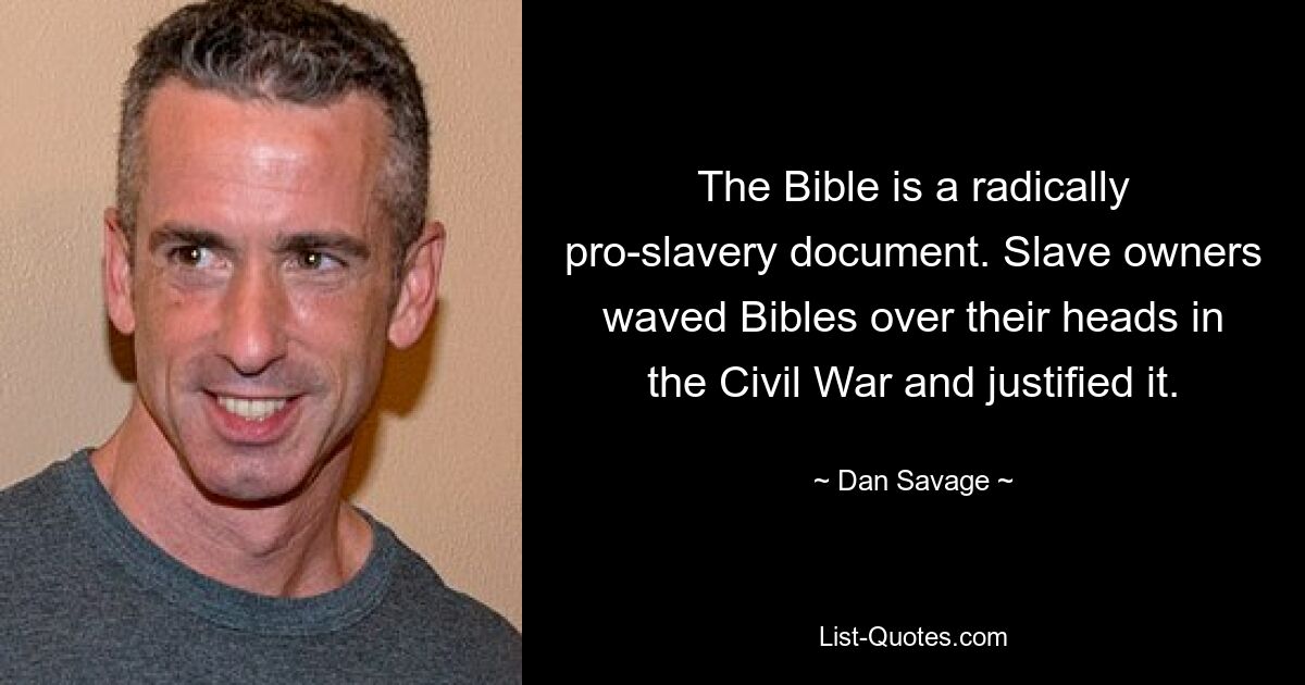 The Bible is a radically pro-slavery document. Slave owners waved Bibles over their heads in the Civil War and justified it. — © Dan Savage