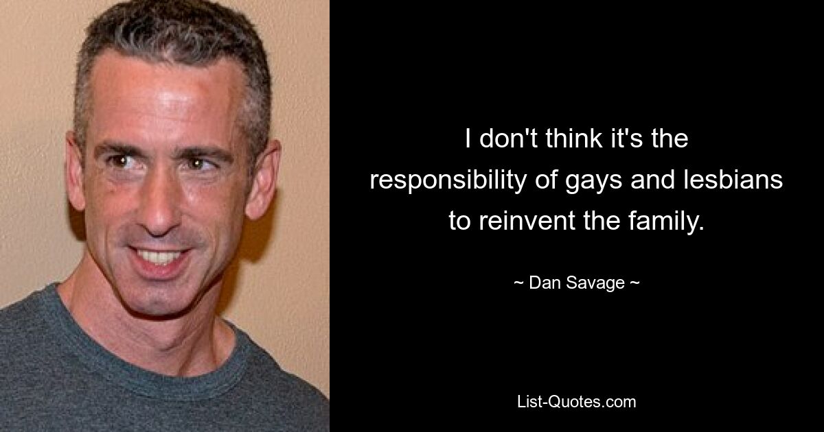 I don't think it's the responsibility of gays and lesbians to reinvent the family. — © Dan Savage