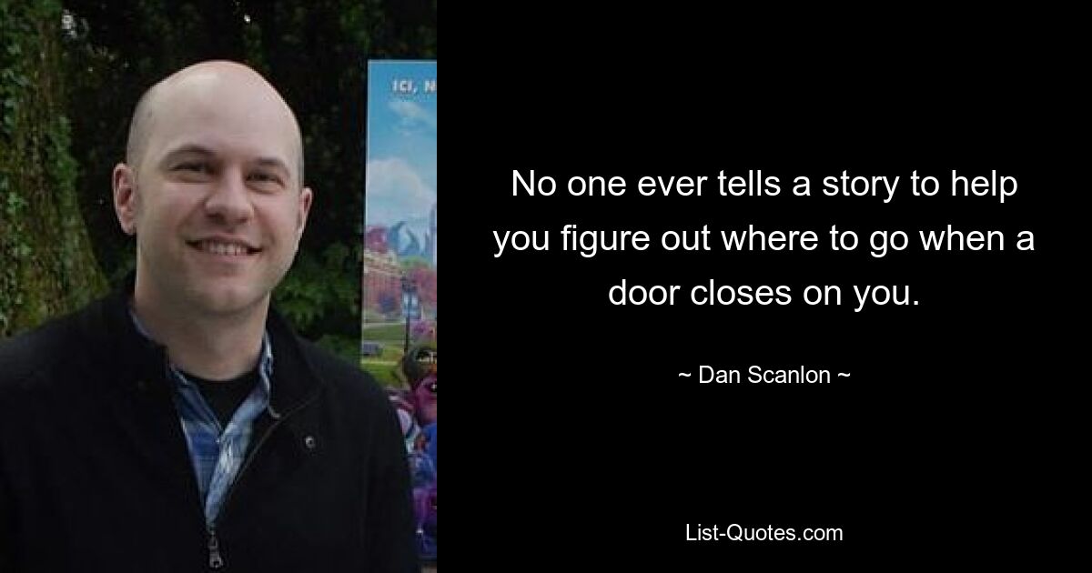 No one ever tells a story to help you figure out where to go when a door closes on you. — © Dan Scanlon