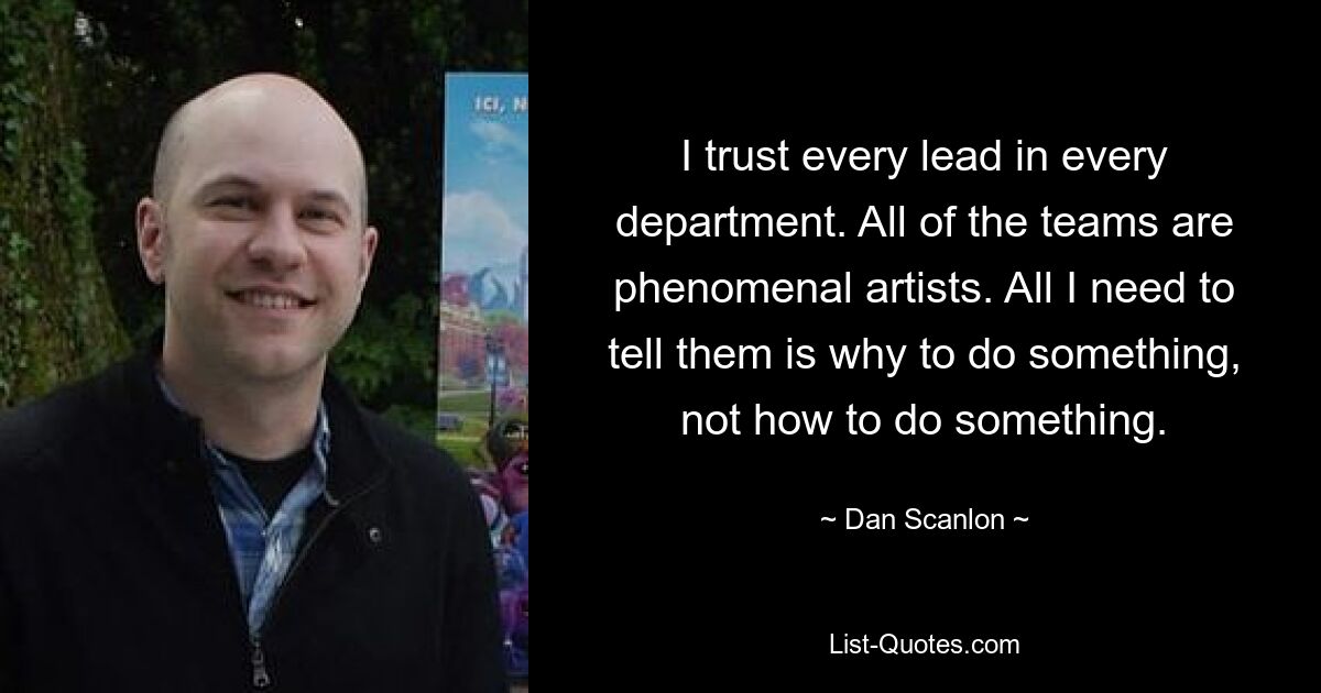 I trust every lead in every department. All of the teams are phenomenal artists. All I need to tell them is why to do something, not how to do something. — © Dan Scanlon