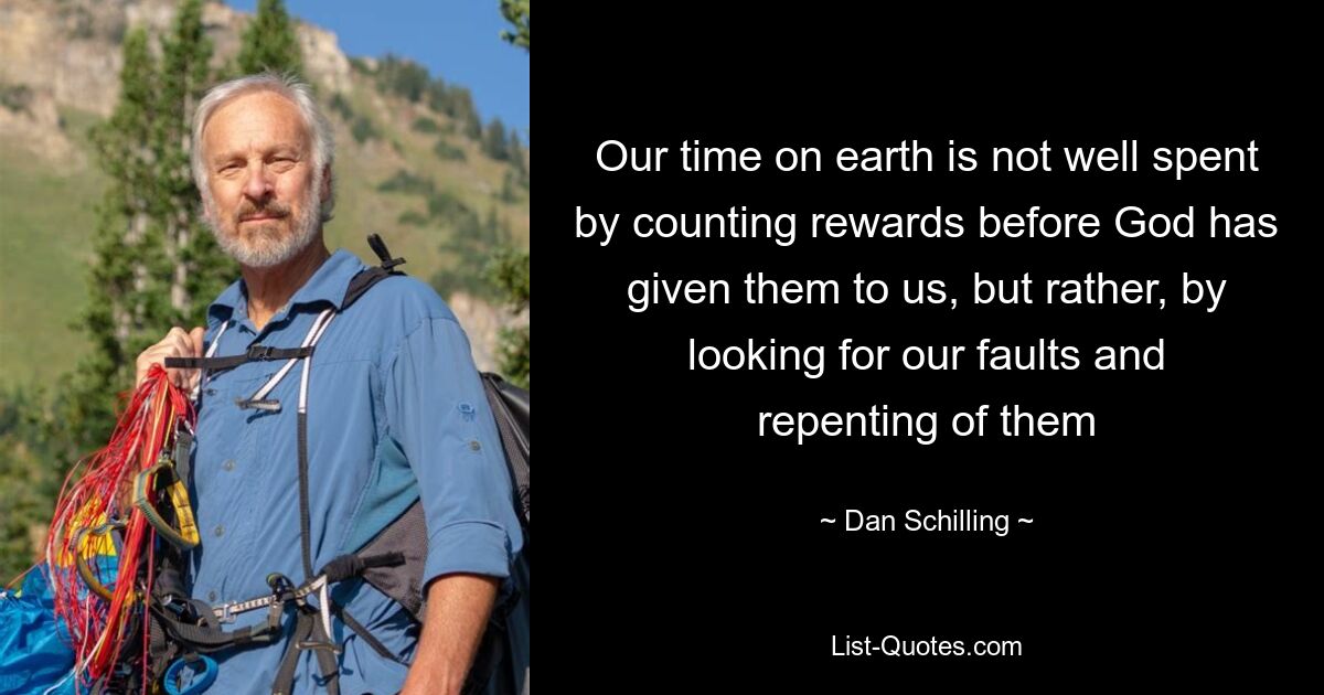 Our time on earth is not well spent by counting rewards before God has given them to us, but rather, by looking for our faults and repenting of them — © Dan Schilling