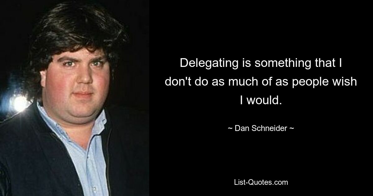 Delegating is something that I don't do as much of as people wish I would. — © Dan Schneider