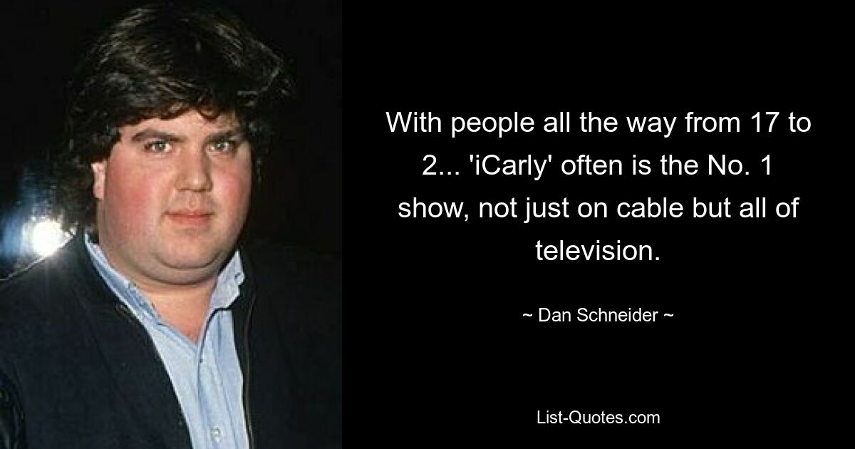 With people all the way from 17 to 2... 'iCarly' often is the No. 1 show, not just on cable but all of television. — © Dan Schneider