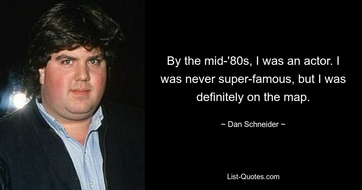 By the mid-'80s, I was an actor. I was never super-famous, but I was definitely on the map. — © Dan Schneider