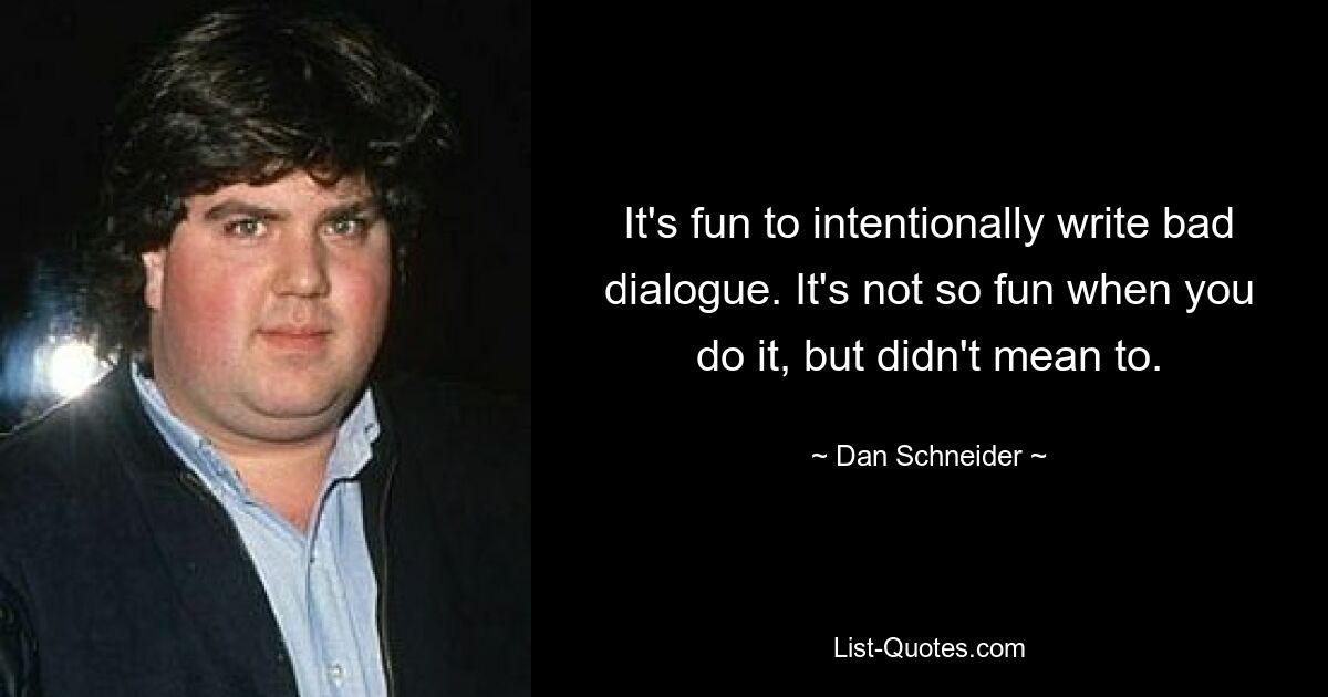 It's fun to intentionally write bad dialogue. It's not so fun when you do it, but didn't mean to. — © Dan Schneider