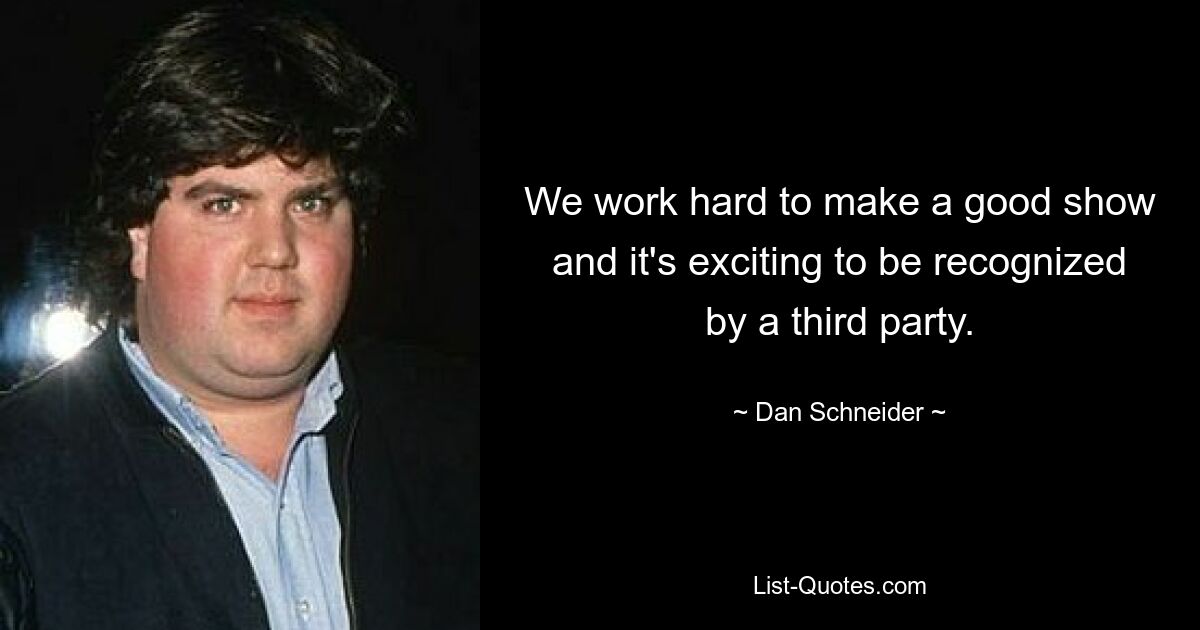 We work hard to make a good show and it's exciting to be recognized by a third party. — © Dan Schneider