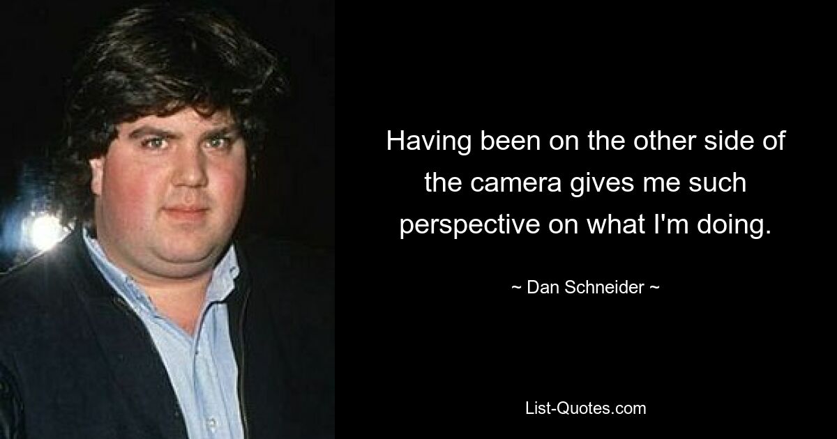 Having been on the other side of the camera gives me such perspective on what I'm doing. — © Dan Schneider