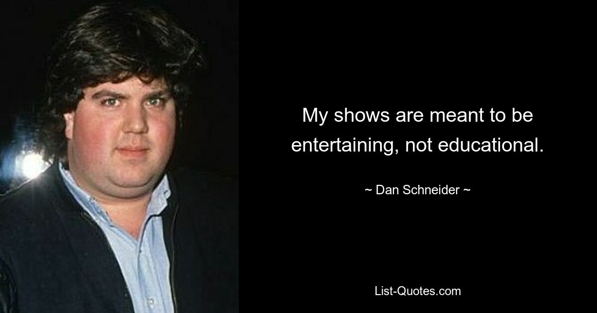 My shows are meant to be entertaining, not educational. — © Dan Schneider