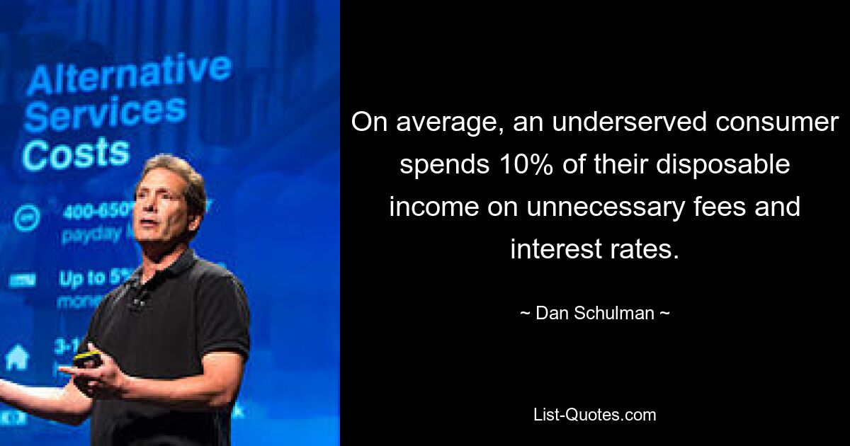 On average, an underserved consumer spends 10% of their disposable income on unnecessary fees and interest rates. — © Dan Schulman