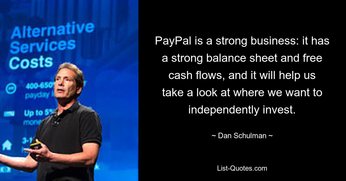 PayPal is a strong business: it has a strong balance sheet and free cash flows, and it will help us take a look at where we want to independently invest. — © Dan Schulman