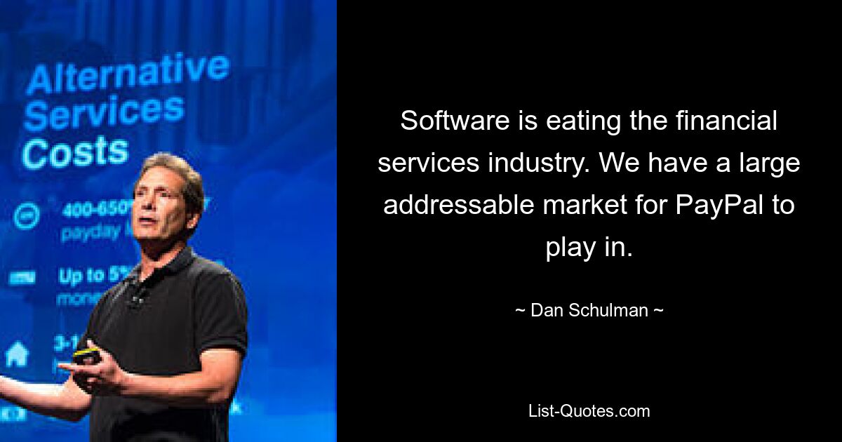 Software is eating the financial services industry. We have a large addressable market for PayPal to play in. — © Dan Schulman