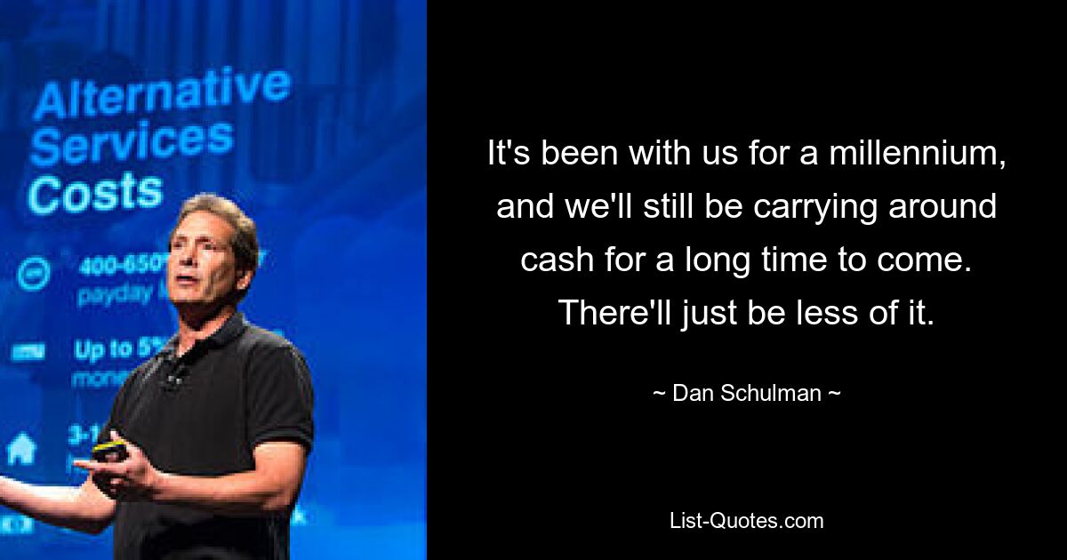 It's been with us for a millennium, and we'll still be carrying around cash for a long time to come. There'll just be less of it. — © Dan Schulman