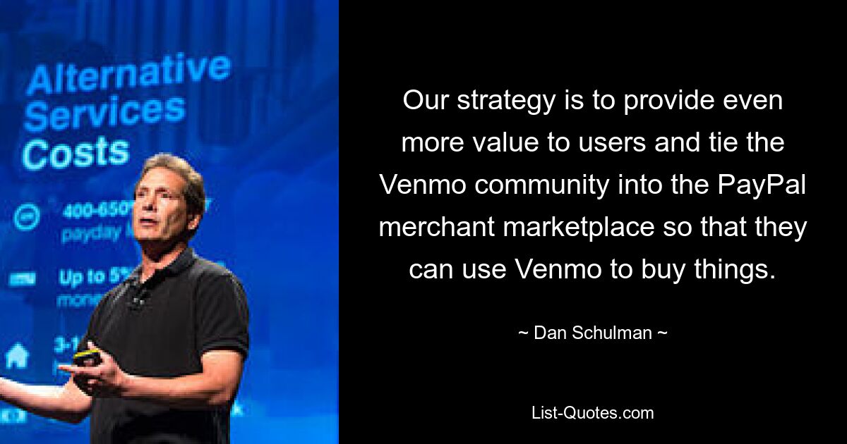 Our strategy is to provide even more value to users and tie the Venmo community into the PayPal merchant marketplace so that they can use Venmo to buy things. — © Dan Schulman