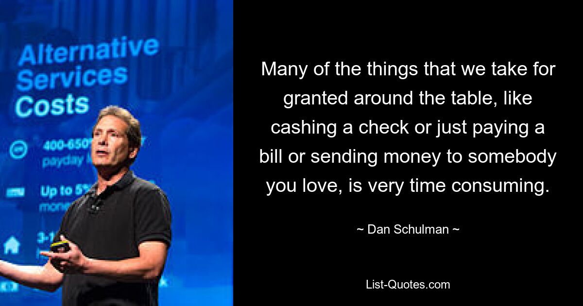 Many of the things that we take for granted around the table, like cashing a check or just paying a bill or sending money to somebody you love, is very time consuming. — © Dan Schulman