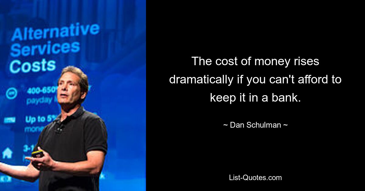 The cost of money rises dramatically if you can't afford to keep it in a bank. — © Dan Schulman