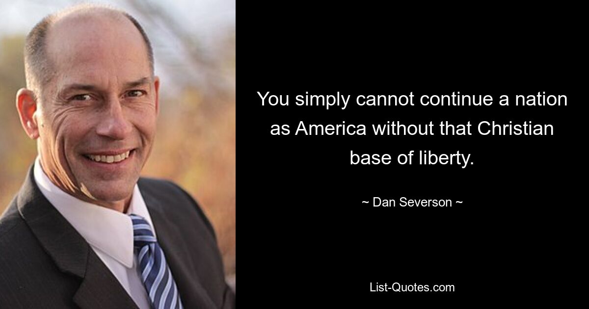 You simply cannot continue a nation as America without that Christian base of liberty. — © Dan Severson