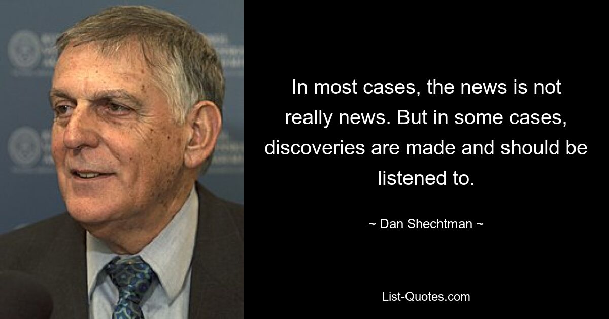 In most cases, the news is not really news. But in some cases, discoveries are made and should be listened to. — © Dan Shechtman