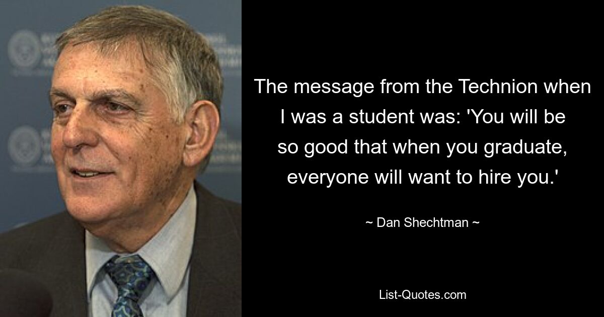 The message from the Technion when I was a student was: 'You will be so good that when you graduate, everyone will want to hire you.' — © Dan Shechtman