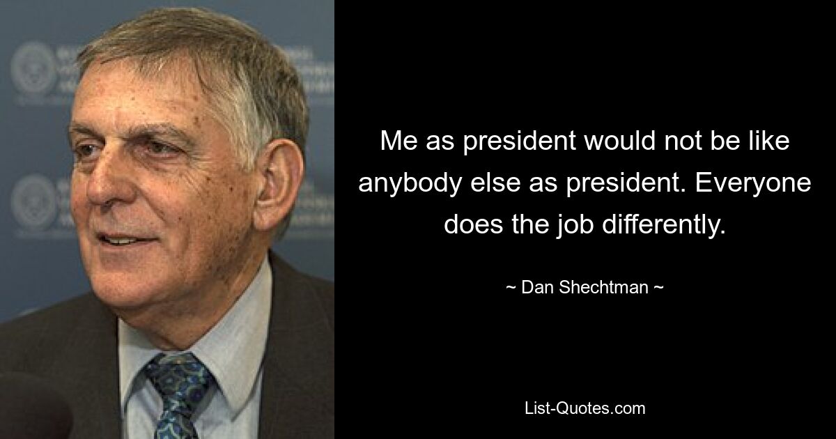Я как президент не был бы похож ни на кого другого на посту президента. Каждый выполняет работу по-разному. — © Дэн Шехтман