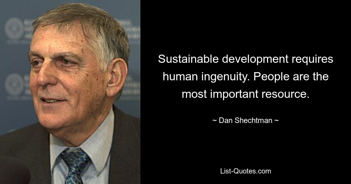 Sustainable development requires human ingenuity. People are the most important resource. — © Dan Shechtman