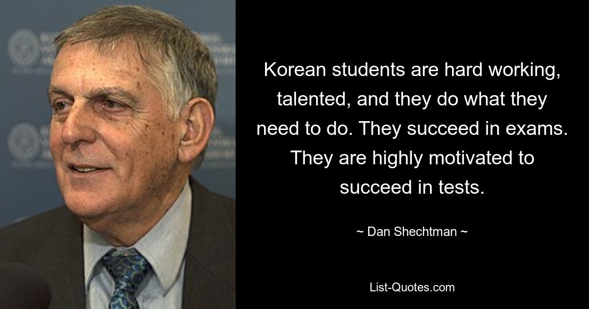 Koreanische Studenten sind fleißig, talentiert und tun, was sie tun müssen. Sie bestehen Prüfungen erfolgreich. Sie sind hochmotiviert, Prüfungen erfolgreich zu absolvieren. — © Dan Shechtman