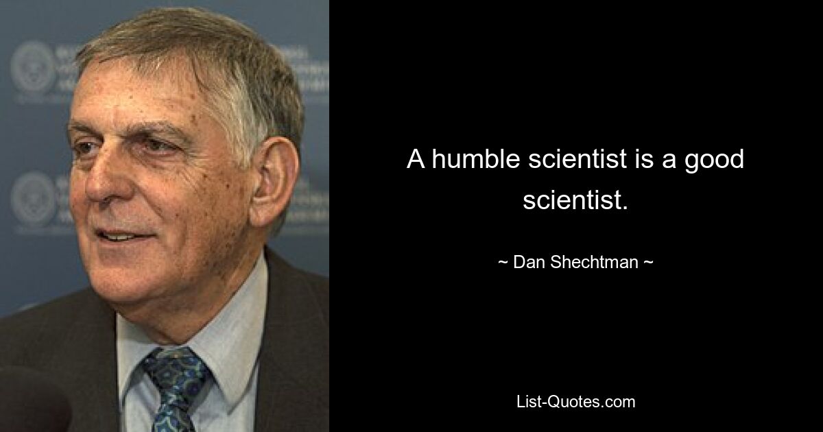 A humble scientist is a good scientist. — © Dan Shechtman